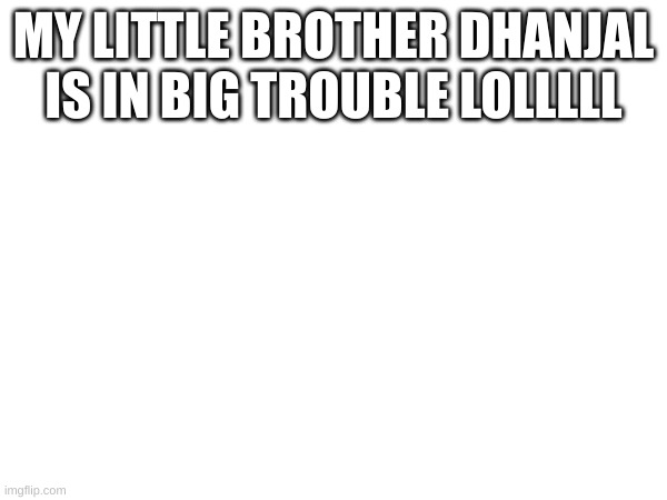 MY LITTLE BROTHER DHANJAL IS IN BIG TROUBLE LOLLLLL | made w/ Imgflip meme maker