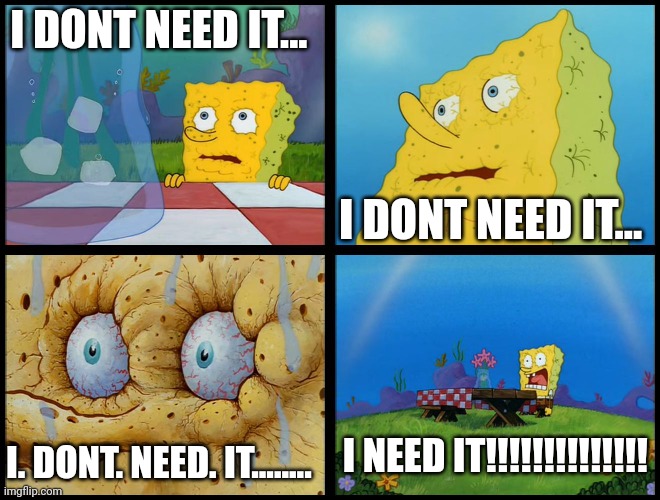 Spongebob - "I Don't Need It" (by Henry-C) | I DONT NEED IT... I DONT NEED IT... I. DONT. NEED. IT........ I NEED IT!!!!!!!!!!!!!! | image tagged in spongebob - i don't need it by henry-c | made w/ Imgflip meme maker