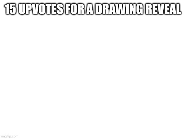 15 UPVOTES FOR A DRAWING REVEAL | made w/ Imgflip meme maker