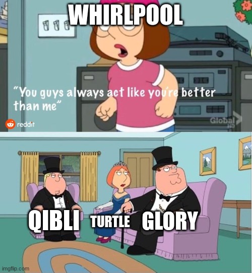 You Guys always act like you're better than me | WHIRLPOOL; GLORY; QIBLI; TURTLE | image tagged in you guys always act like you're better than me | made w/ Imgflip meme maker