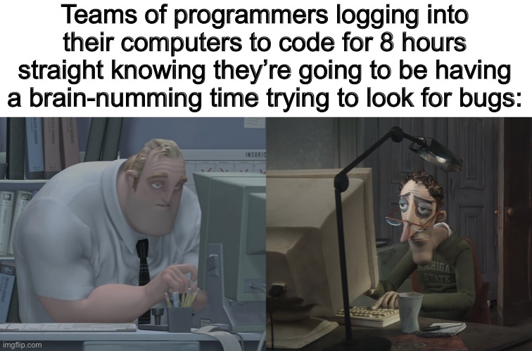 True XD | Teams of programmers logging into their computers to code for 8 hours straight knowing they’re going to be having a brain-numming time trying to look for bugs: | image tagged in mr incredible and mr jones on their computers | made w/ Imgflip meme maker
