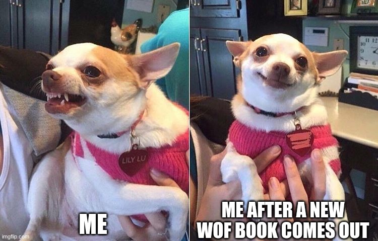 angry dog meme | ME; ME AFTER A NEW WOF BOOK COMES OUT | image tagged in angry dog meme | made w/ Imgflip meme maker