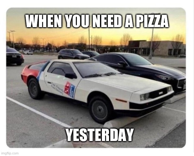 Pizza | WHEN YOU NEED A PIZZA; YESTERDAY | image tagged in pizza,dominos,delorean | made w/ Imgflip meme maker