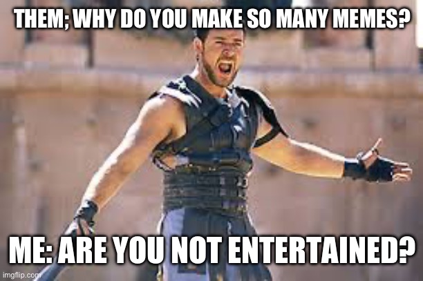 Entertainment | THEM; WHY DO YOU MAKE SO MANY MEMES? ME: ARE YOU NOT ENTERTAINED? | image tagged in are you not entertained,memes | made w/ Imgflip meme maker