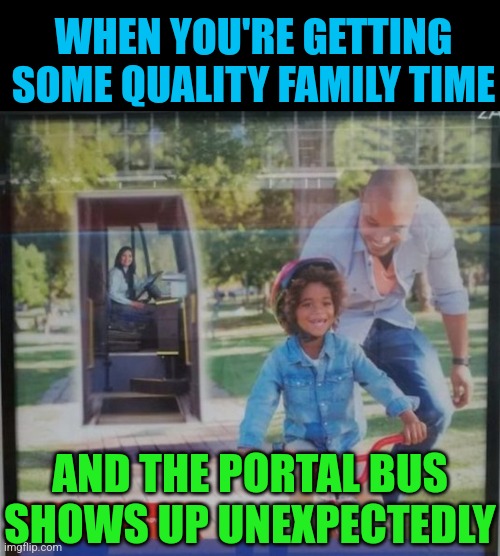 Portal bus | WHEN YOU'RE GETTING SOME QUALITY FAMILY TIME; AND THE PORTAL BUS SHOWS UP UNEXPECTEDLY | image tagged in portal,bus,ruin,family,time,weird stuff | made w/ Imgflip meme maker