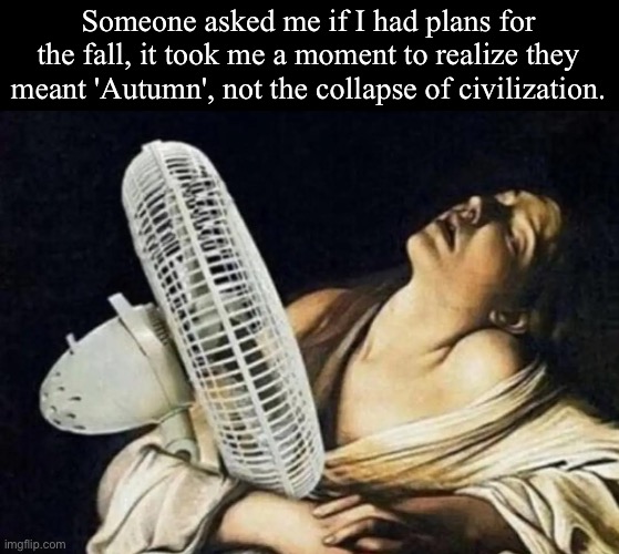 Plans and fans | Someone asked me if I had plans for the fall, it took me a moment to realize they meant 'Autumn', not the collapse of civilization. | image tagged in classical art fan,plans | made w/ Imgflip meme maker