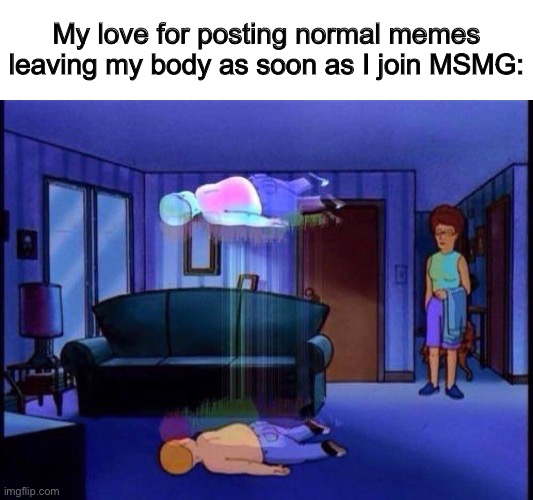 Fr tho :/ | My love for posting normal memes leaving my body as soon as I join MSMG: | image tagged in king of the hill bobby soul leaving body | made w/ Imgflip meme maker