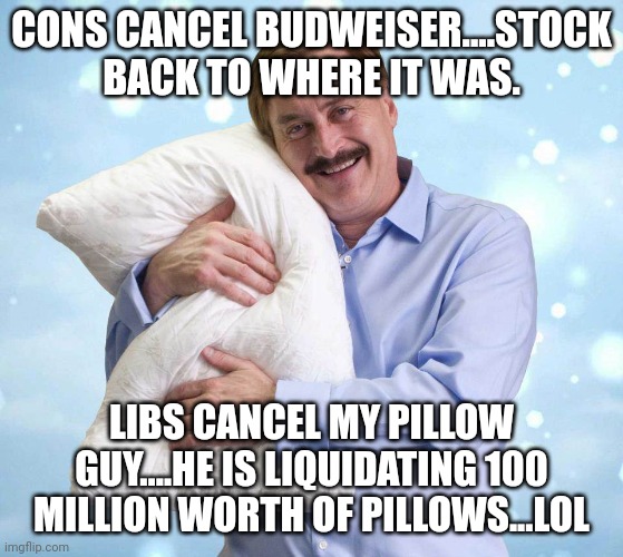 My pillow fail | CONS CANCEL BUDWEISER....STOCK BACK TO WHERE IT WAS. LIBS CANCEL MY PILLOW GUY....HE IS LIQUIDATING 100 MILLION WORTH OF PILLOWS...LOL | image tagged in my pillow guy,conservative,republican,trump,democrat,maga | made w/ Imgflip meme maker