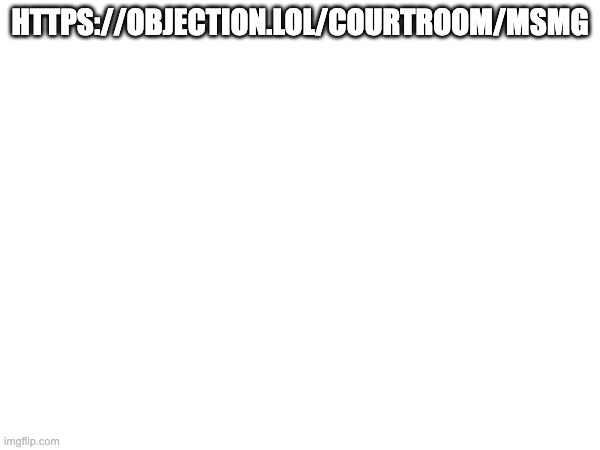 HTTPS://OBJECTION.LOL/COURTROOM/MSMG | made w/ Imgflip meme maker