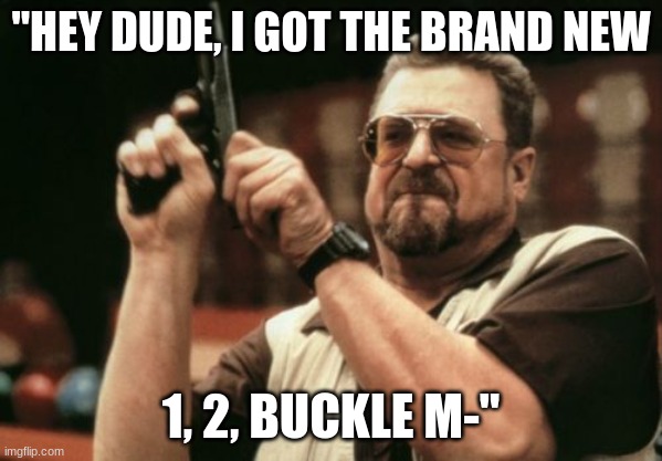 Am I The Only One Around Here Meme | "HEY DUDE, I GOT THE BRAND NEW; 1, 2, BUCKLE M-" | image tagged in memes,am i the only one around here | made w/ Imgflip meme maker