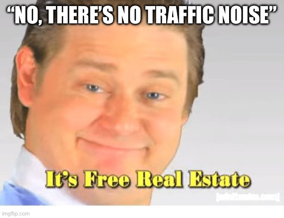 It's Free Real Estate | “NO, THERE’S NO TRAFFIC NOISE” | image tagged in it's free real estate | made w/ Imgflip meme maker