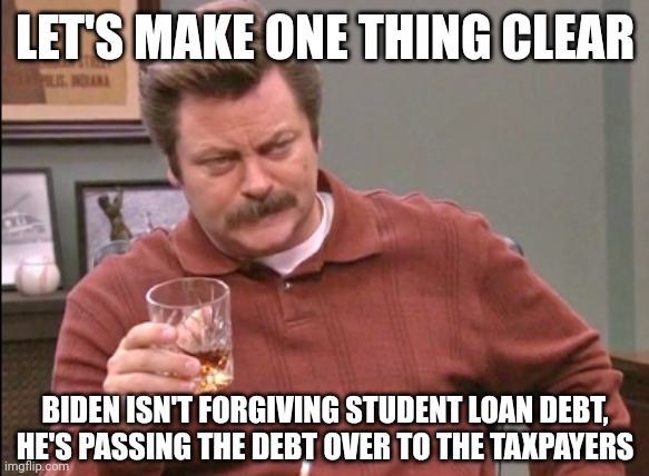 Paycheck is gonna get a little smaller. | LET'S MAKE ONE THING CLEAR; BIDEN ISN'T FORGIVING STUDENT LOAN DEBT, HE'S PASSING THE DEBT OVER TO THE TAXPAYERS | image tagged in memes | made w/ Imgflip meme maker