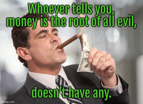 Money root of evil | Whoever tells you, money is the root of all evil, doesn’t have any. | image tagged in money man,whoever tells you,money the root of evil,does not have money | made w/ Imgflip meme maker