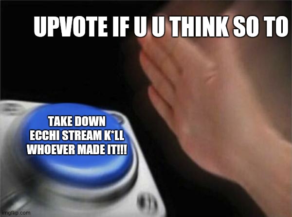 please take it DOWN | UPVOTE IF U U THINK SO TO; TAKE DOWN ECCHI STREAM K*LL WHOEVER MADE IT!!! | image tagged in blank nut button | made w/ Imgflip meme maker