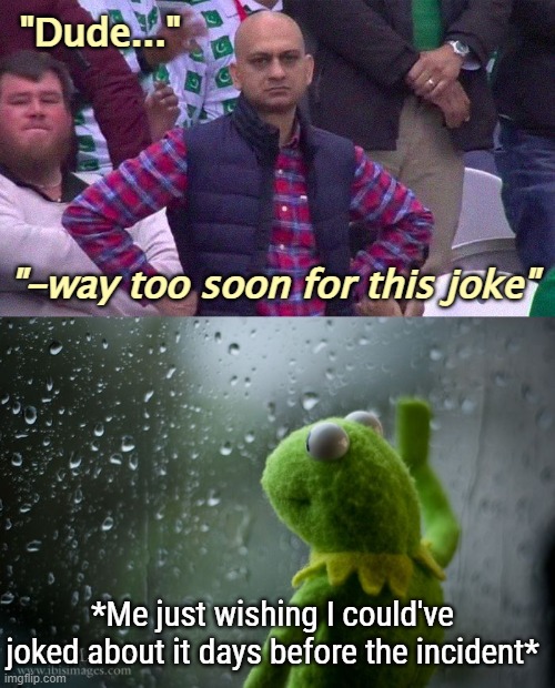 But ... time ... | "Dude..."; "-way too soon for this joke"; *Me just wishing I could've joked about it days before the incident* | image tagged in angry pakistani fan,kermit window,funny,dark humor | made w/ Imgflip meme maker