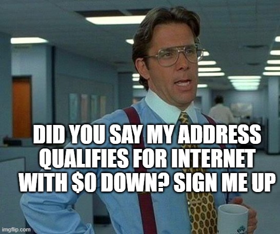 That Would Be Great Meme | DID YOU SAY MY ADDRESS QUALIFIES FOR INTERNET WITH $0 DOWN? SIGN ME UP | image tagged in memes,that would be great | made w/ Imgflip meme maker