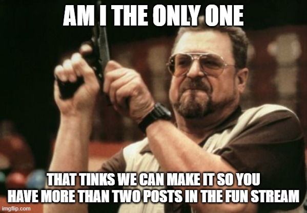 Am I The Only One Around Here | AM I THE ONLY ONE; THAT TINKS WE CAN MAKE IT SO YOU HAVE MORE THAN TWO POSTS IN THE FUN STREAM | image tagged in memes,am i the only one around here | made w/ Imgflip meme maker