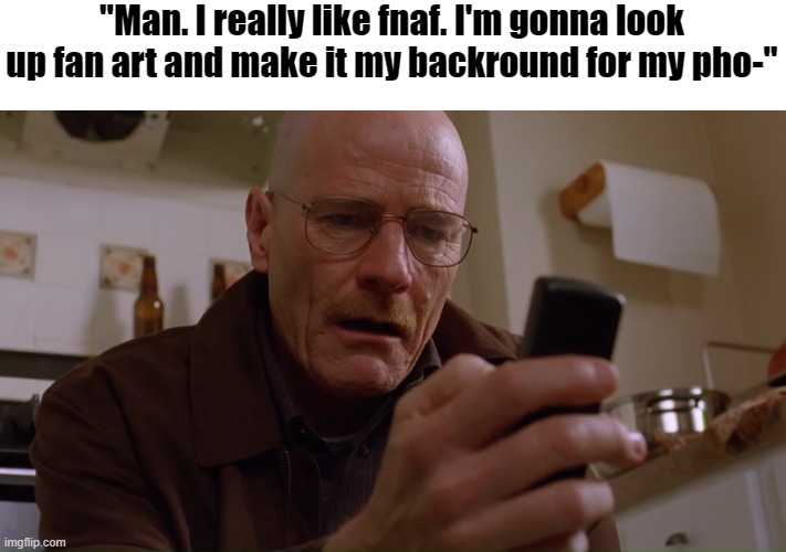 Walter White on his Phone | "Man. I really like fnaf. I'm gonna look up fan art and make it my backround for my pho-" | image tagged in walter white on his phone | made w/ Imgflip meme maker