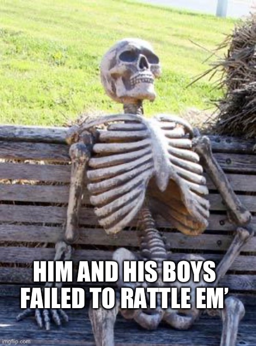 Waiting Skeleton | HIM AND HIS BOYS FAILED TO RATTLE EM’ | image tagged in memes,waiting skeleton | made w/ Imgflip meme maker