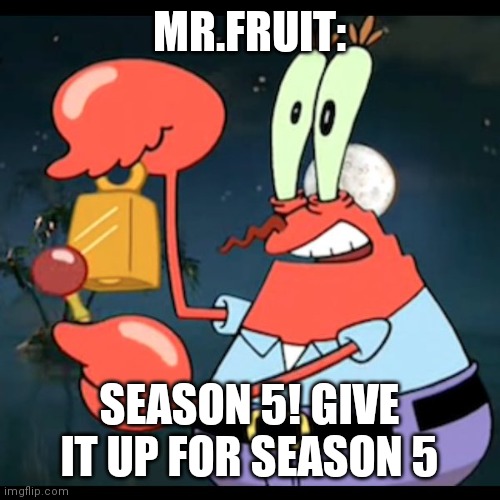 Mr.Krabs Give it up for day | MR.FRUIT:; SEASON 5! GIVE IT UP FOR SEASON 5 | image tagged in mr krabs give it up for day,MrFruit | made w/ Imgflip meme maker