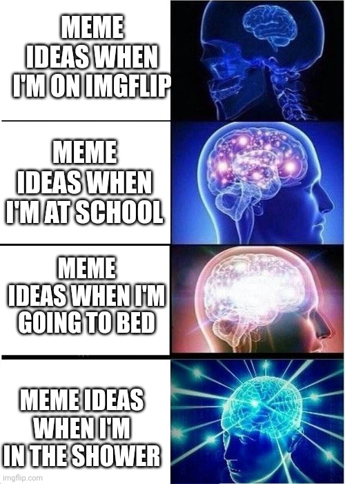 Expanding Brain | MEME IDEAS WHEN I'M ON IMGFLIP; MEME IDEAS WHEN I'M AT SCHOOL; MEME IDEAS WHEN I'M GOING TO BED; MEME IDEAS WHEN I'M IN THE SHOWER | image tagged in memes,expanding brain | made w/ Imgflip meme maker