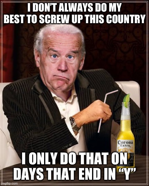The Most Confused Man In The World (Joe Biden) | I DON’T ALWAYS DO MY BEST TO SCREW UP THIS COUNTRY; I ONLY DO THAT ON DAYS THAT END IN “Y” | image tagged in the most confused man in the world joe biden | made w/ Imgflip meme maker