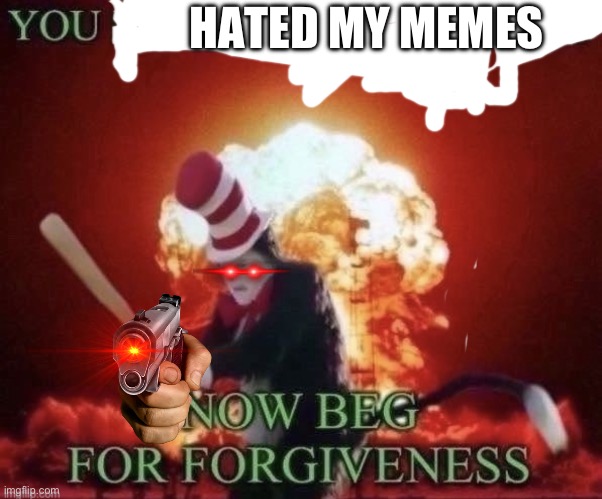 Beg for forgiveness | HATED MY MEMES | image tagged in beg for forgiveness | made w/ Imgflip meme maker