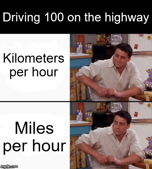 imperial bad metric good | Driving 100 on the highway; Kilometers per hour; Miles per hour | image tagged in comprehending joey,driving,highway,metric | made w/ Imgflip meme maker