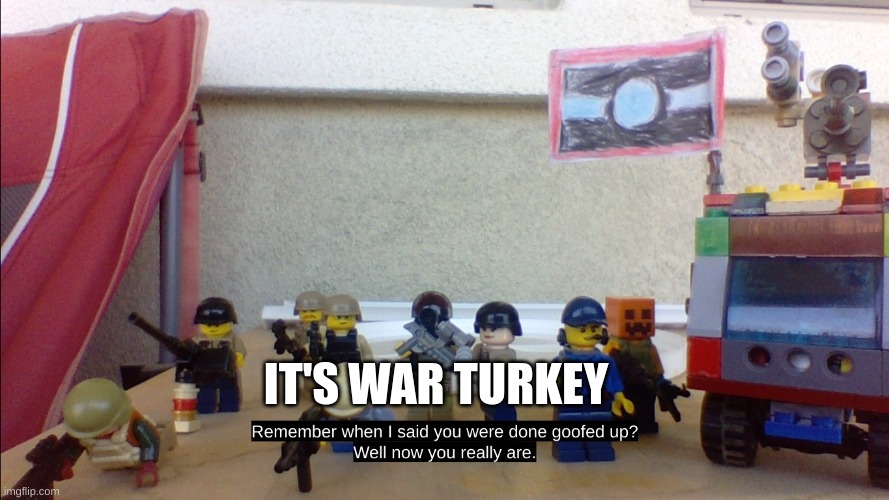 Remember When I Said You Were Done Goofed Up? | IT'S WAR TURKEY | image tagged in remember when i said you were done goofed up | made w/ Imgflip meme maker
