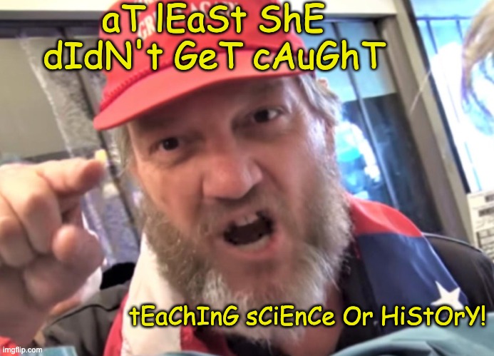 Angry Trumper MAGA White Supremacist | aT lEaSt ShE dIdN't GeT cAuGhT tEaChInG sCiEnCe Or HiStOrY! | image tagged in angry trumper maga white supremacist | made w/ Imgflip meme maker