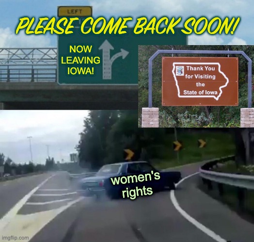 I hope Iowan voters are paying attention! | PLEASE COME BACK SOON! NOW LEAVING
IOWA! women's
rights | image tagged in memes,left exit 12 off ramp,women's rights,health care | made w/ Imgflip meme maker