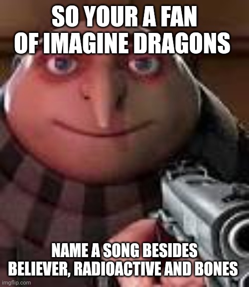 Gru with Gun | SO YOUR A FAN OF IMAGINE DRAGONS; NAME A SONG BESIDES BELIEVER, RADIOACTIVE AND BONES | image tagged in gru with gun | made w/ Imgflip meme maker