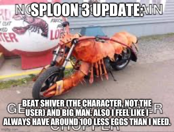 plannin on something big tomorrow btw | SPLOON 3 UPDATE:; BEAT SHIVER (THE CHARACTER, NOT THE USER) AND BIG MAN. ALSO I FEEL LIKE I ALWAYS HAVE AROUND 100 LESS EGGS THAN I NEED. | image tagged in lobster chopper | made w/ Imgflip meme maker