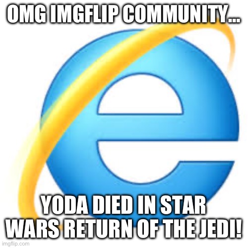 Is This Relatable? | OMG IMGFLIP COMMUNITY…; YODA DIED IN STAR WARS RETURN OF THE JEDI! | image tagged in internet explorer | made w/ Imgflip meme maker