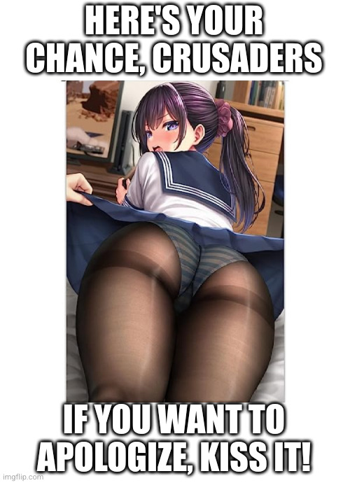 Admit it crusaders, looking at this lewd image raises your blood pressures just as much as it does ours | HERE'S YOUR CHANCE, CRUSADERS; IF YOU WANT TO APOLOGIZE, KISS IT! | image tagged in horny | made w/ Imgflip meme maker