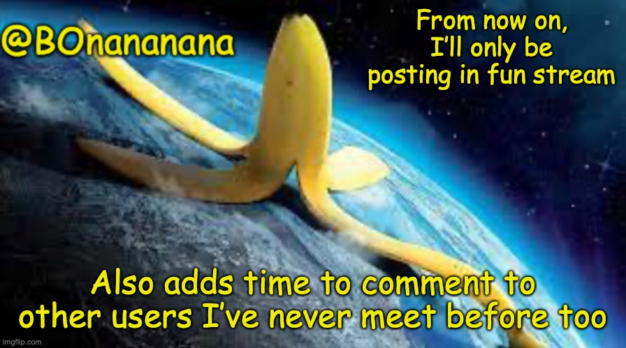 I don’t comment much that’s why | From now on, I’ll only be posting in fun stream; Also adds time to comment to other users I’ve never meet before too | image tagged in bonananana announcement template | made w/ Imgflip meme maker