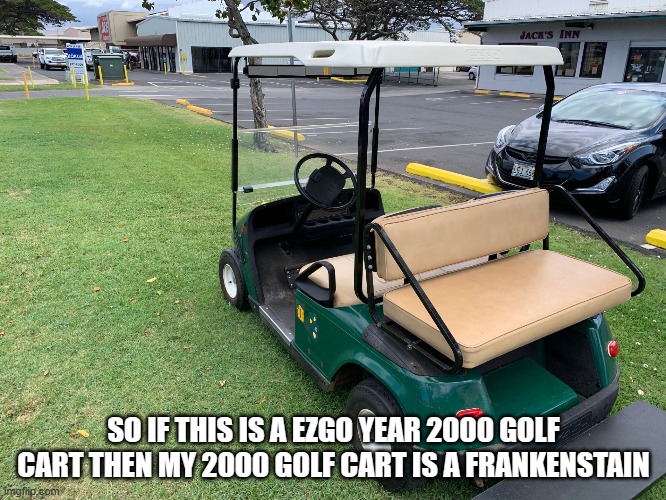 E-Z-GO Memes 2023 | SO IF THIS IS A EZGO YEAR 2000 GOLF CART THEN MY 2000 GOLF CART IS A FRANKENSTAIN | image tagged in golf,cart,memes | made w/ Imgflip meme maker