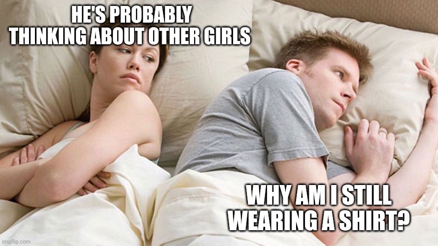 He's probably thinking about girls | HE'S PROBABLY THINKING ABOUT OTHER GIRLS; WHY AM I STILL WEARING A SHIRT? | image tagged in he's probably thinking about girls | made w/ Imgflip meme maker