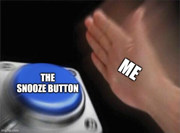 it's every day bro | ME; THE SNOOZE BUTTON | image tagged in memes,blank nut button | made w/ Imgflip meme maker