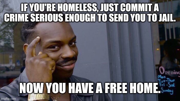 think about it... | IF YOU'RE HOMELESS, JUST COMMIT A CRIME SERIOUS ENOUGH TO SEND YOU TO JAIL. NOW YOU HAVE A FREE HOME. | image tagged in memes,roll safe think about it | made w/ Imgflip meme maker