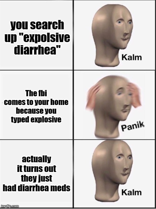 Reverse kalm panik | you search up "expolsive diarrhea"; The fbi comes to your home because you typed explosive; actually it turns out they just had diarrhea meds | image tagged in reverse kalm panik | made w/ Imgflip meme maker