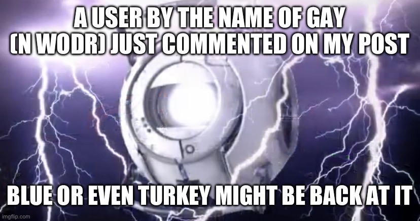 WheatleyTierGod | A USER BY THE NAME OF GAY (N WODR) JUST COMMENTED ON MY POST; BLUE OR EVEN TURKEY MIGHT BE BACK AT IT | image tagged in wheatleytiergod | made w/ Imgflip meme maker