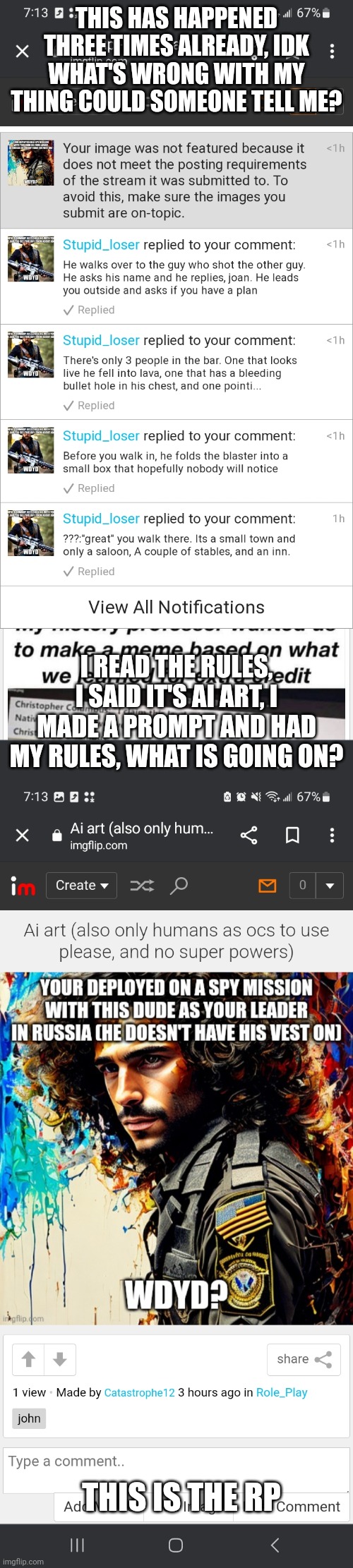 THIS HAS HAPPENED THREE TIMES ALREADY, IDK WHAT'S WRONG WITH MY THING COULD SOMEONE TELL ME? I READ THE RULES, I SAID IT'S AI ART, I MADE A PROMPT AND HAD MY RULES, WHAT IS GOING ON? THIS IS THE RP | made w/ Imgflip meme maker