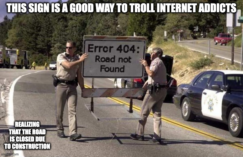 Funny Road Sign | THIS SIGN IS A GOOD WAY TO TROLL INTERNET ADDICTS; REALIZING THAT THE ROAD IS CLOSED DUE TO CONSTRUCTION | image tagged in sign,funny,memes | made w/ Imgflip meme maker