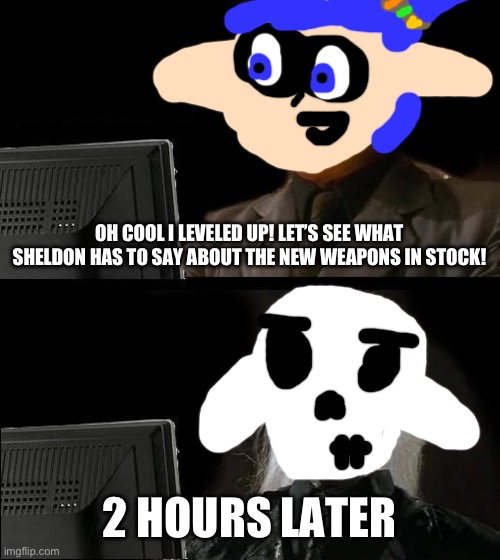 I'll Just Wait Here | OH COOL I LEVELED UP! LET’S SEE WHAT SHELDON HAS TO SAY ABOUT THE NEW WEAPONS IN STOCK! 2 HOURS LATER | image tagged in memes,i'll just wait here | made w/ Imgflip meme maker