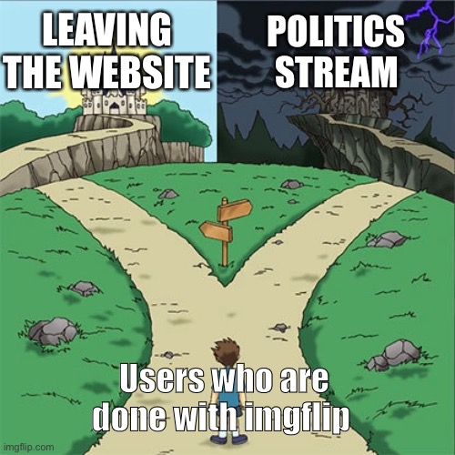 Dramatic Crossroads | LEAVING THE WEBSITE; POLITICS STREAM; Users who are done with imgflip | image tagged in dramatic crossroads | made w/ Imgflip meme maker