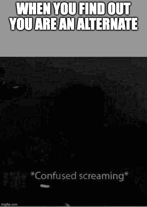 confused screaming | WHEN YOU FIND OUT YOU ARE AN ALTERNATE | image tagged in confused screaming | made w/ Imgflip meme maker