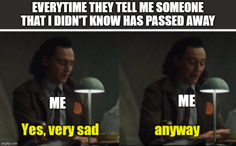 very sad, anyway | EVERYTIME THEY TELL ME SOMEONE THAT I DIDN'T KNOW HAS PASSED AWAY; ME; ME | image tagged in loki-yes very sad anyway,die,someone,sad,loki | made w/ Imgflip meme maker