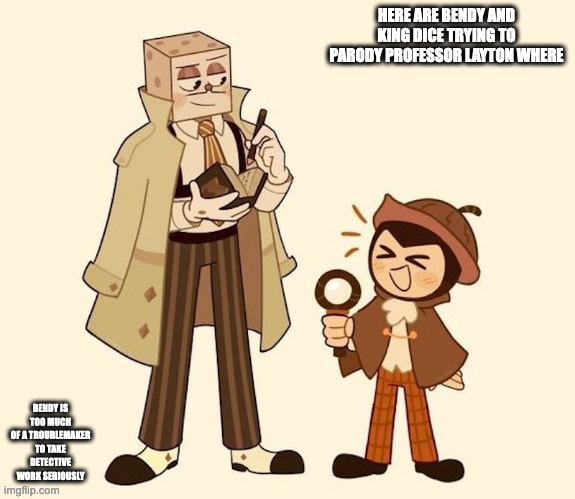 Bendy and King Dice | HERE ARE BENDY AND KING DICE TRYING TO PARODY PROFESSOR LAYTON WHERE; BENDY IS TOO MUCH OF A TROUBLEMAKER TO TAKE DETECTIVE WORK SERIOUSLY | image tagged in bendy and the ink machine,bendy,king dice,cuphead,memes | made w/ Imgflip meme maker