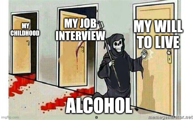 Grim Reaper Knocking Door | MY WILL TO LIVE; MY JOB INTERVIEW; MY CHILDHOOD; ALCOHOL | image tagged in grim reaper knocking door | made w/ Imgflip meme maker